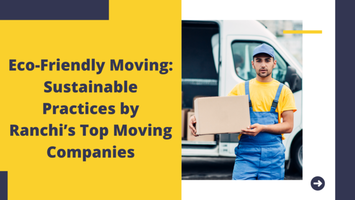 Sustainable Practices by Ranchi’s Top Moving Companies